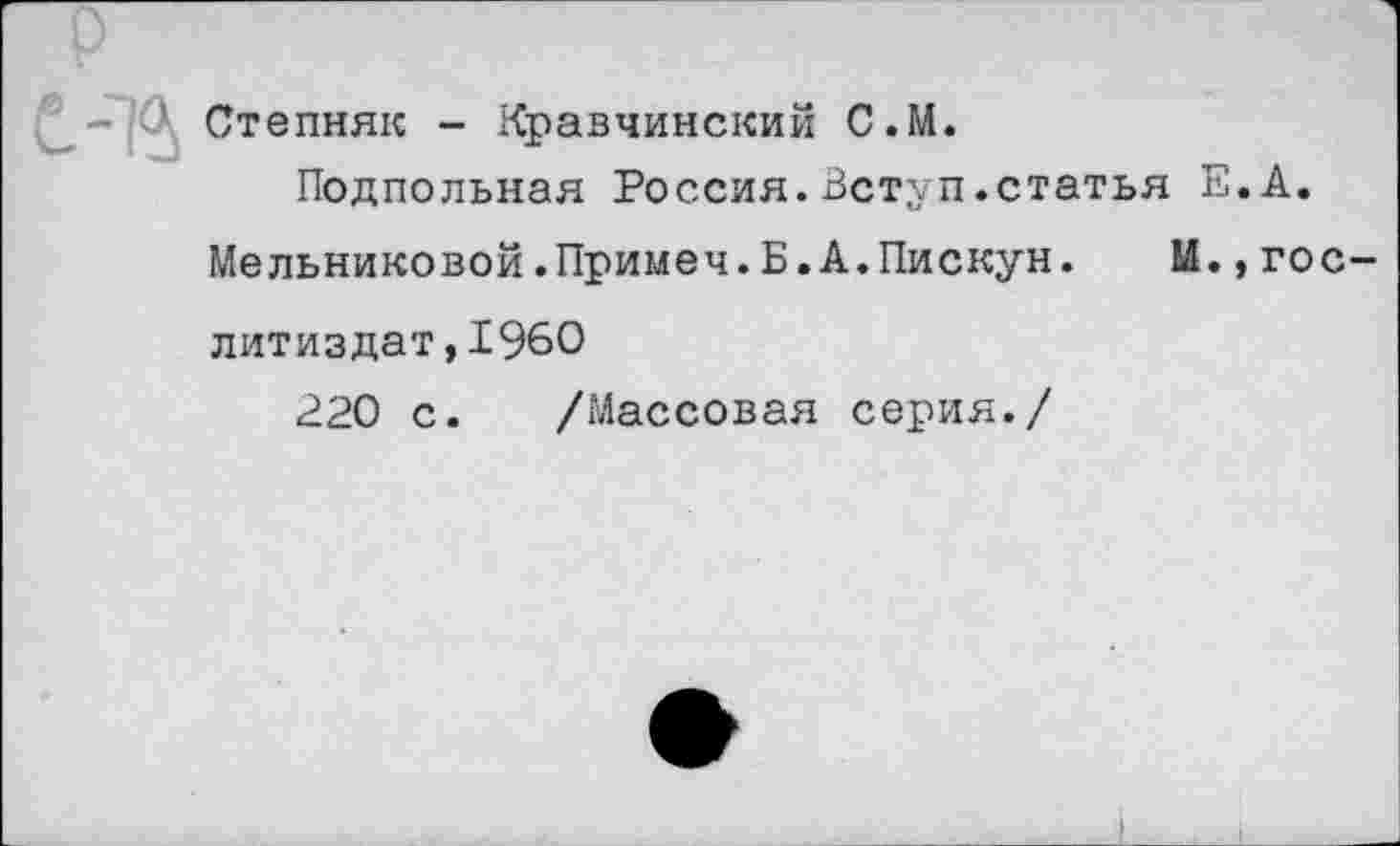 ﻿Степняк - Кравчинский С.М.
Подпольная Россия.Вступ.статья Е.А.
Мельниковой.Примем.Б.А.Пискун.	М.,Гос-
литиздат, 1960
220 с. /Массовая серия./